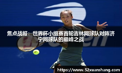 焦点战报：世界杯小组赛首轮吉林网球队对阵济宁网球队的巅峰之战