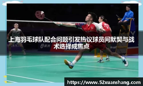 上海羽毛球队配合问题引发热议球员间默契与战术选择成焦点